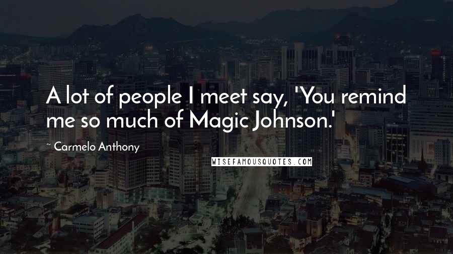 Carmelo Anthony Quotes: A lot of people I meet say, 'You remind me so much of Magic Johnson.'