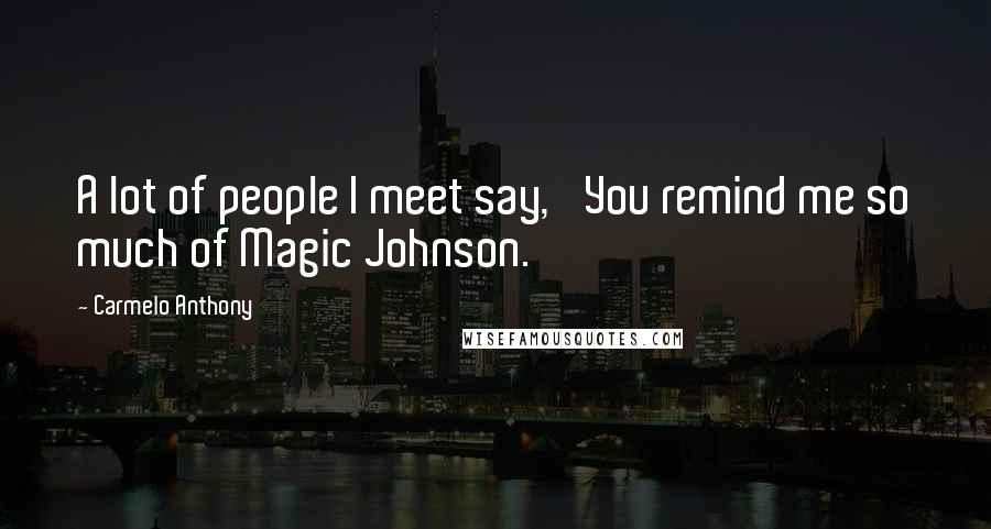 Carmelo Anthony Quotes: A lot of people I meet say, 'You remind me so much of Magic Johnson.'