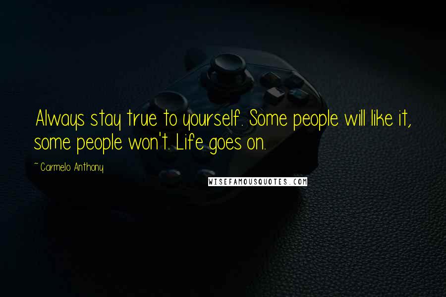 Carmelo Anthony Quotes: Always stay true to yourself. Some people will like it, some people won't. Life goes on.