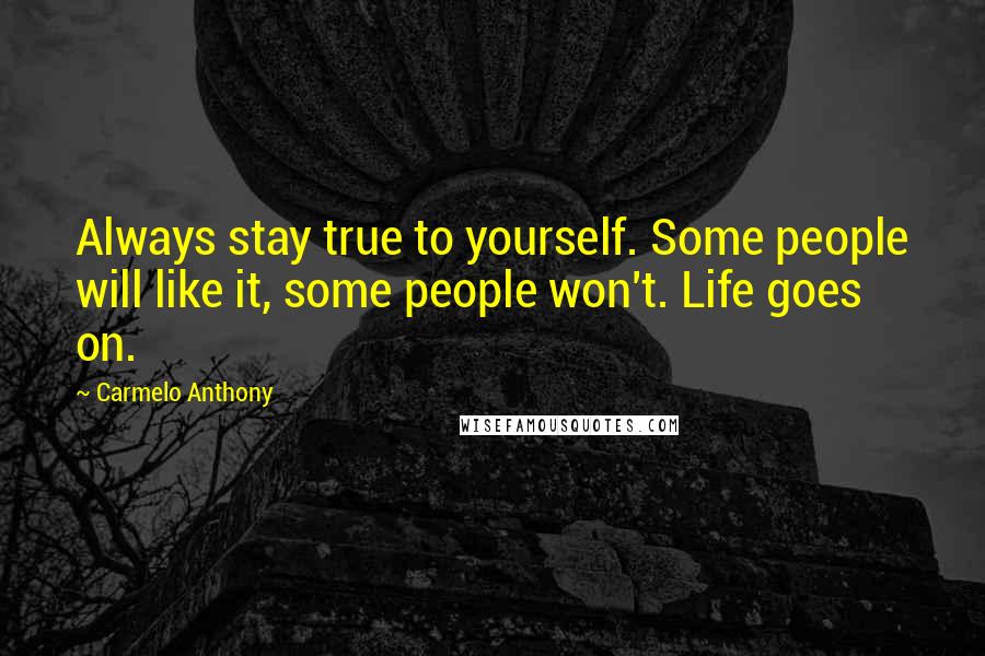 Carmelo Anthony Quotes: Always stay true to yourself. Some people will like it, some people won't. Life goes on.