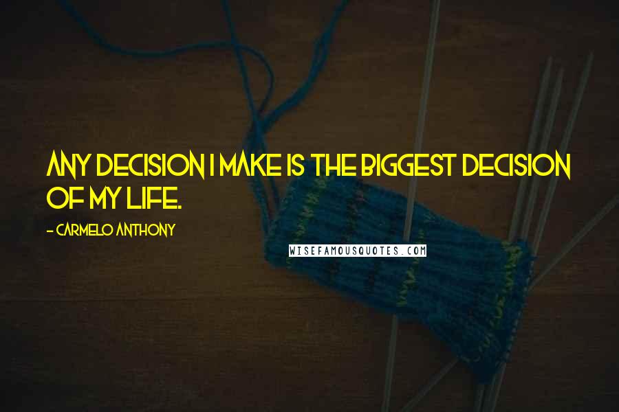 Carmelo Anthony Quotes: Any decision I make is the biggest decision of my life.