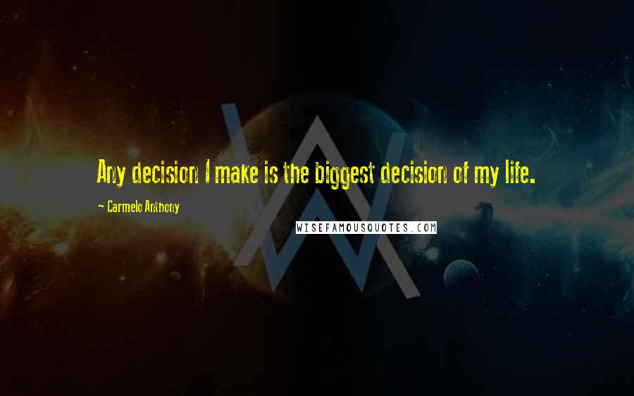 Carmelo Anthony Quotes: Any decision I make is the biggest decision of my life.