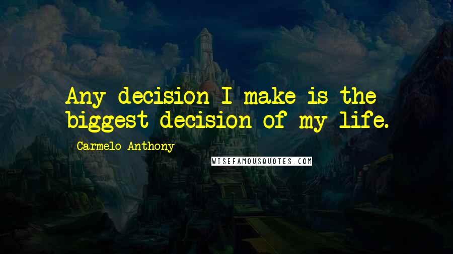 Carmelo Anthony Quotes: Any decision I make is the biggest decision of my life.