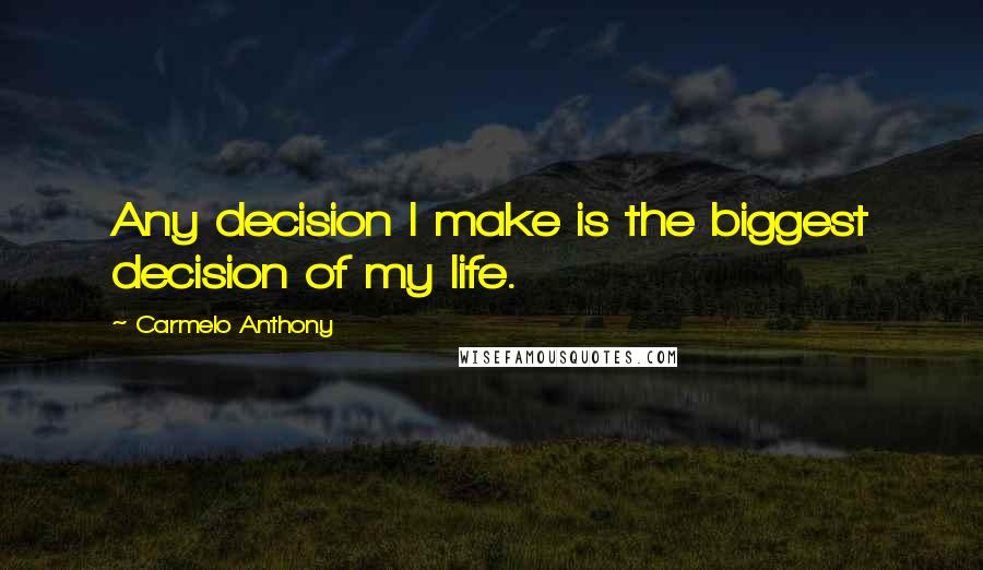 Carmelo Anthony Quotes: Any decision I make is the biggest decision of my life.