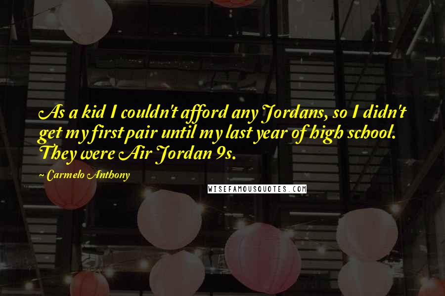 Carmelo Anthony Quotes: As a kid I couldn't afford any Jordans, so I didn't get my first pair until my last year of high school. They were Air Jordan 9s.