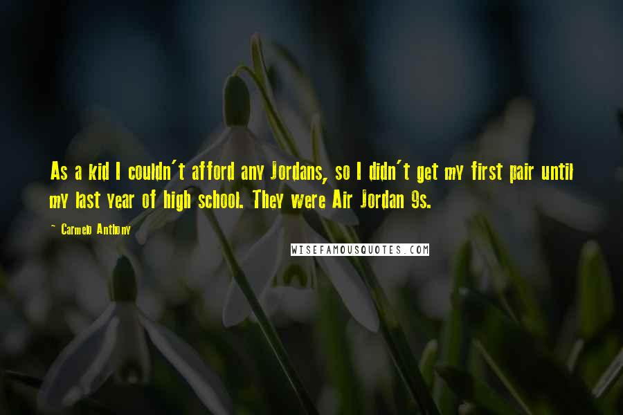 Carmelo Anthony Quotes: As a kid I couldn't afford any Jordans, so I didn't get my first pair until my last year of high school. They were Air Jordan 9s.