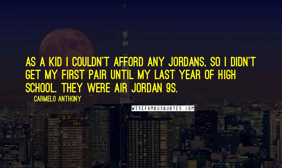 Carmelo Anthony Quotes: As a kid I couldn't afford any Jordans, so I didn't get my first pair until my last year of high school. They were Air Jordan 9s.