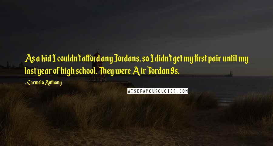 Carmelo Anthony Quotes: As a kid I couldn't afford any Jordans, so I didn't get my first pair until my last year of high school. They were Air Jordan 9s.