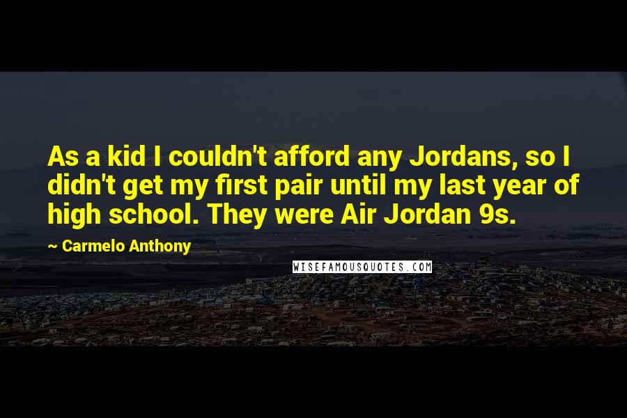 Carmelo Anthony Quotes: As a kid I couldn't afford any Jordans, so I didn't get my first pair until my last year of high school. They were Air Jordan 9s.