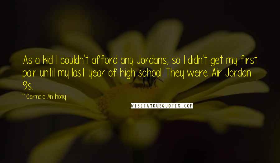 Carmelo Anthony Quotes: As a kid I couldn't afford any Jordans, so I didn't get my first pair until my last year of high school. They were Air Jordan 9s.