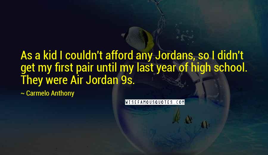 Carmelo Anthony Quotes: As a kid I couldn't afford any Jordans, so I didn't get my first pair until my last year of high school. They were Air Jordan 9s.