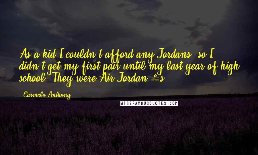 Carmelo Anthony Quotes: As a kid I couldn't afford any Jordans, so I didn't get my first pair until my last year of high school. They were Air Jordan 9s.