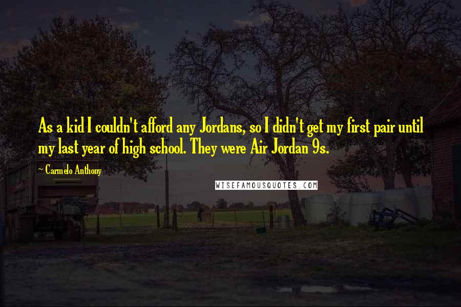 Carmelo Anthony Quotes: As a kid I couldn't afford any Jordans, so I didn't get my first pair until my last year of high school. They were Air Jordan 9s.