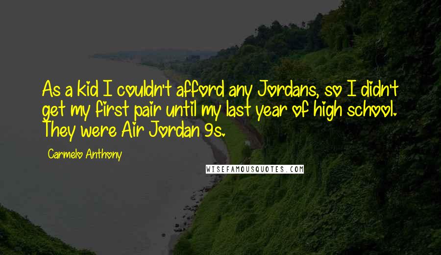 Carmelo Anthony Quotes: As a kid I couldn't afford any Jordans, so I didn't get my first pair until my last year of high school. They were Air Jordan 9s.
