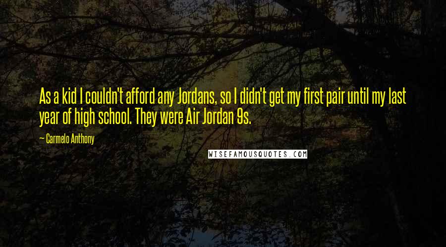 Carmelo Anthony Quotes: As a kid I couldn't afford any Jordans, so I didn't get my first pair until my last year of high school. They were Air Jordan 9s.