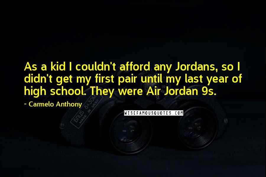 Carmelo Anthony Quotes: As a kid I couldn't afford any Jordans, so I didn't get my first pair until my last year of high school. They were Air Jordan 9s.