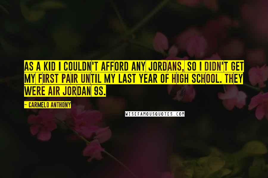 Carmelo Anthony Quotes: As a kid I couldn't afford any Jordans, so I didn't get my first pair until my last year of high school. They were Air Jordan 9s.