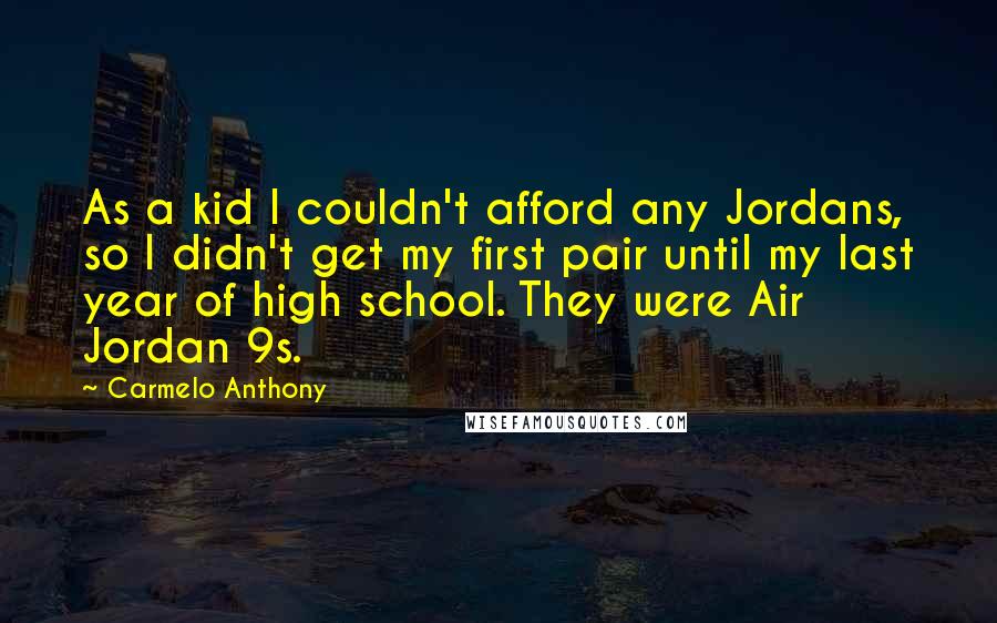 Carmelo Anthony Quotes: As a kid I couldn't afford any Jordans, so I didn't get my first pair until my last year of high school. They were Air Jordan 9s.