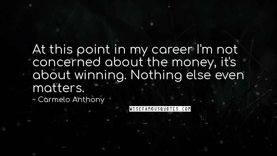 Carmelo Anthony Quotes: At this point in my career I'm not concerned about the money, it's about winning. Nothing else even matters.