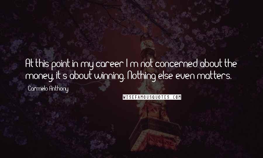 Carmelo Anthony Quotes: At this point in my career I'm not concerned about the money, it's about winning. Nothing else even matters.