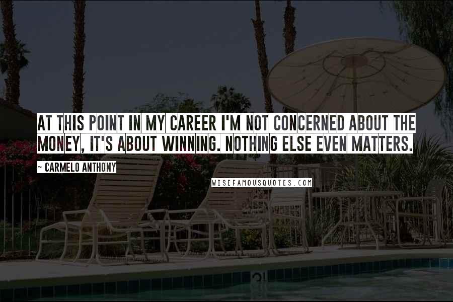 Carmelo Anthony Quotes: At this point in my career I'm not concerned about the money, it's about winning. Nothing else even matters.