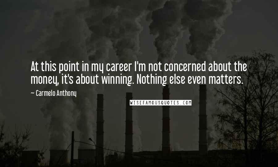Carmelo Anthony Quotes: At this point in my career I'm not concerned about the money, it's about winning. Nothing else even matters.
