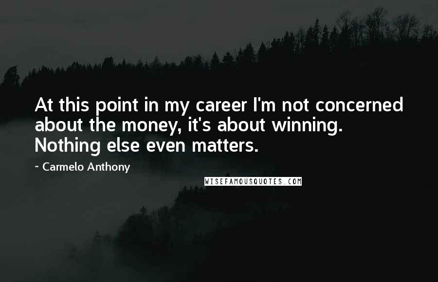 Carmelo Anthony Quotes: At this point in my career I'm not concerned about the money, it's about winning. Nothing else even matters.