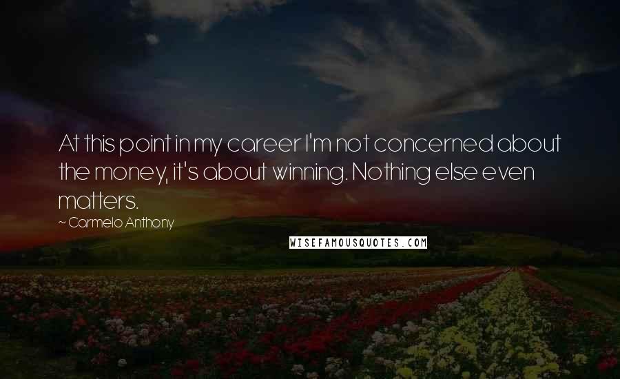 Carmelo Anthony Quotes: At this point in my career I'm not concerned about the money, it's about winning. Nothing else even matters.