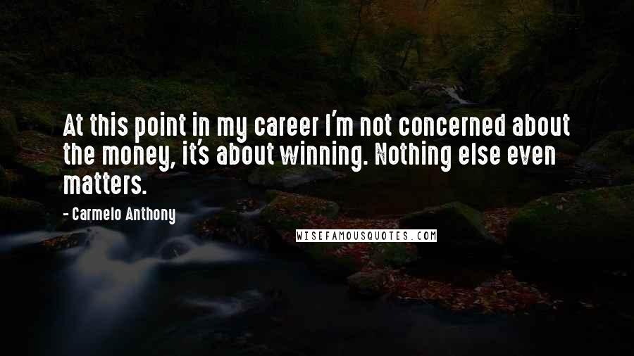 Carmelo Anthony Quotes: At this point in my career I'm not concerned about the money, it's about winning. Nothing else even matters.