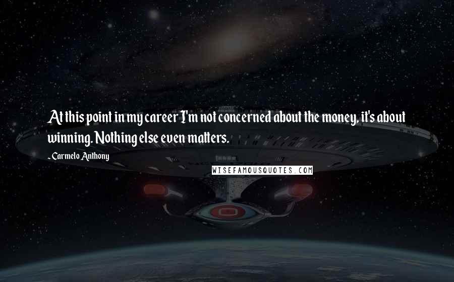 Carmelo Anthony Quotes: At this point in my career I'm not concerned about the money, it's about winning. Nothing else even matters.