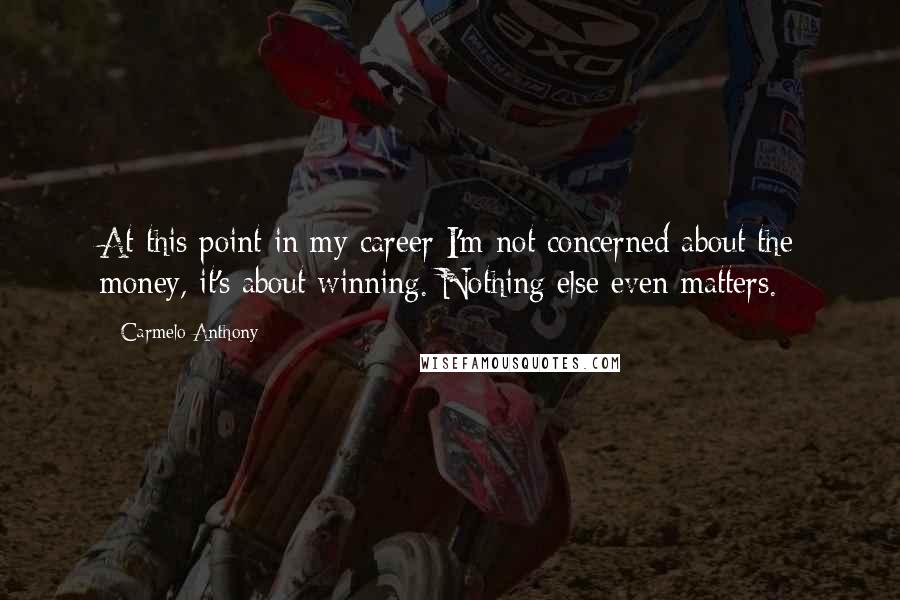 Carmelo Anthony Quotes: At this point in my career I'm not concerned about the money, it's about winning. Nothing else even matters.