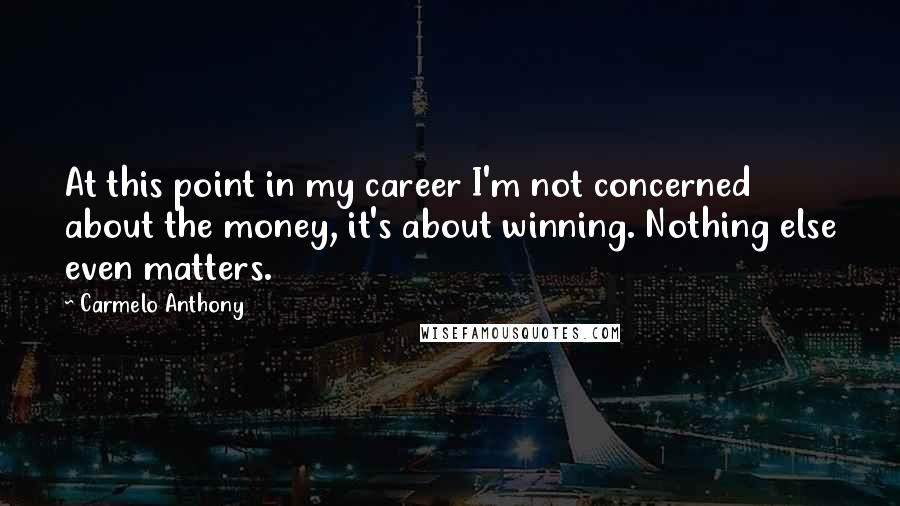 Carmelo Anthony Quotes: At this point in my career I'm not concerned about the money, it's about winning. Nothing else even matters.