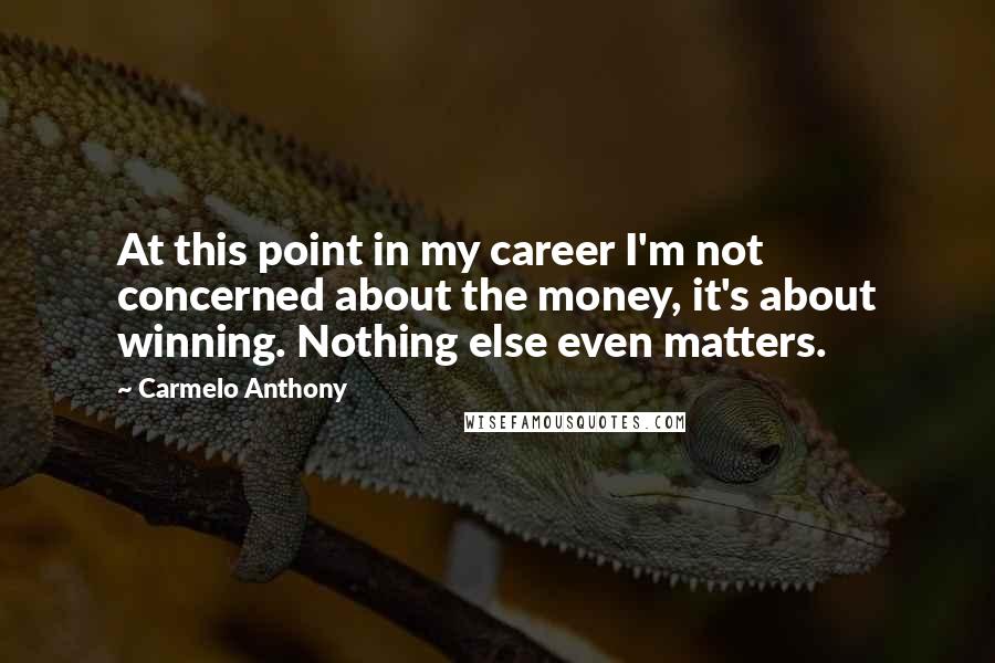 Carmelo Anthony Quotes: At this point in my career I'm not concerned about the money, it's about winning. Nothing else even matters.