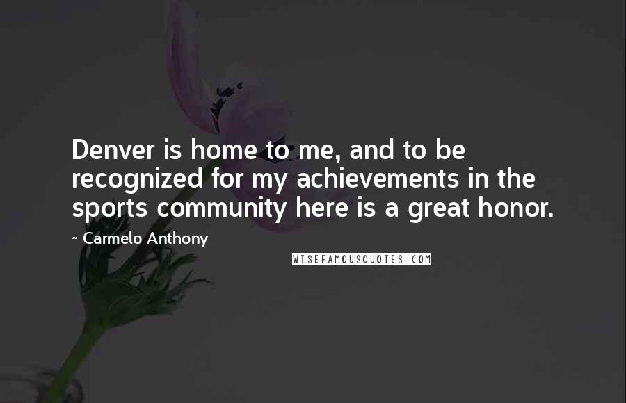 Carmelo Anthony Quotes: Denver is home to me, and to be recognized for my achievements in the sports community here is a great honor.