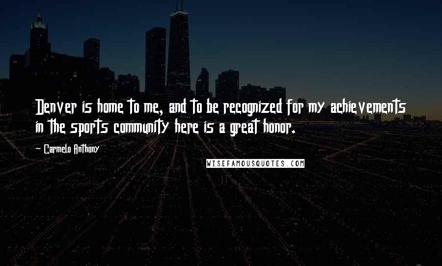 Carmelo Anthony Quotes: Denver is home to me, and to be recognized for my achievements in the sports community here is a great honor.