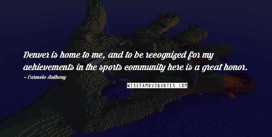 Carmelo Anthony Quotes: Denver is home to me, and to be recognized for my achievements in the sports community here is a great honor.