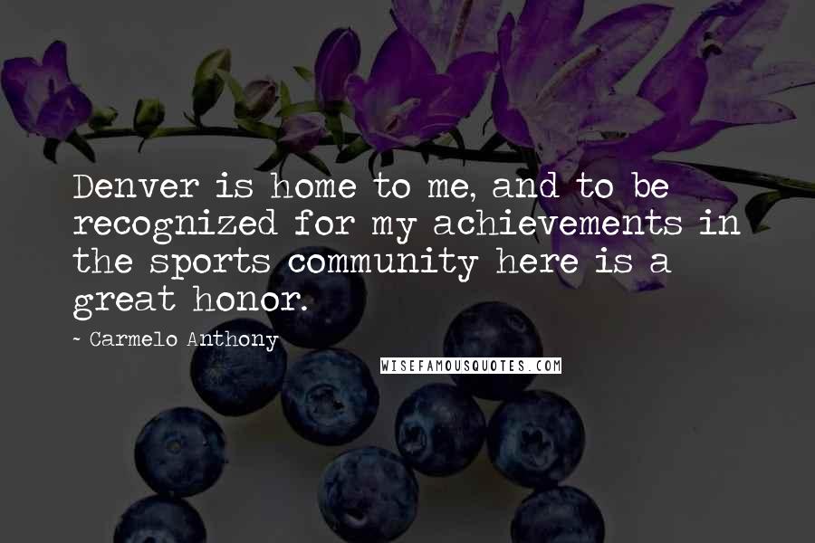 Carmelo Anthony Quotes: Denver is home to me, and to be recognized for my achievements in the sports community here is a great honor.