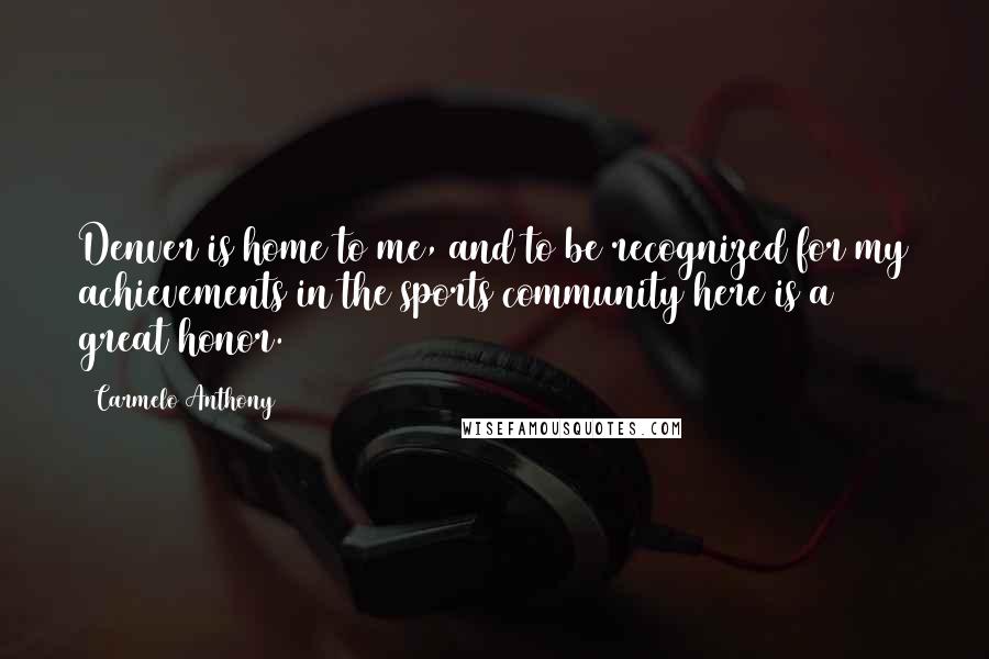 Carmelo Anthony Quotes: Denver is home to me, and to be recognized for my achievements in the sports community here is a great honor.