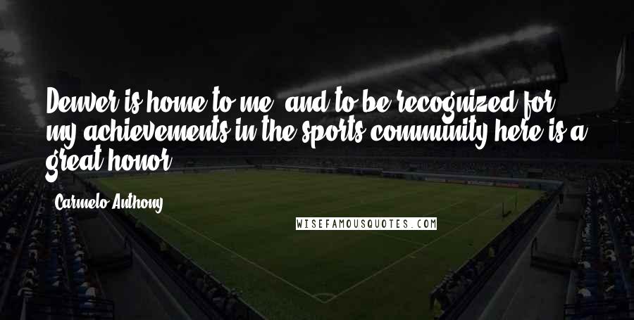Carmelo Anthony Quotes: Denver is home to me, and to be recognized for my achievements in the sports community here is a great honor.