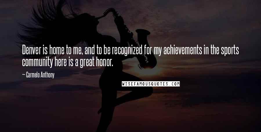 Carmelo Anthony Quotes: Denver is home to me, and to be recognized for my achievements in the sports community here is a great honor.