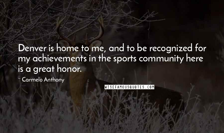 Carmelo Anthony Quotes: Denver is home to me, and to be recognized for my achievements in the sports community here is a great honor.