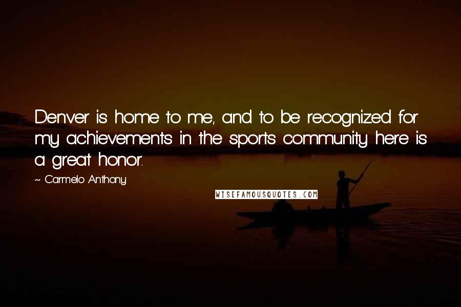 Carmelo Anthony Quotes: Denver is home to me, and to be recognized for my achievements in the sports community here is a great honor.