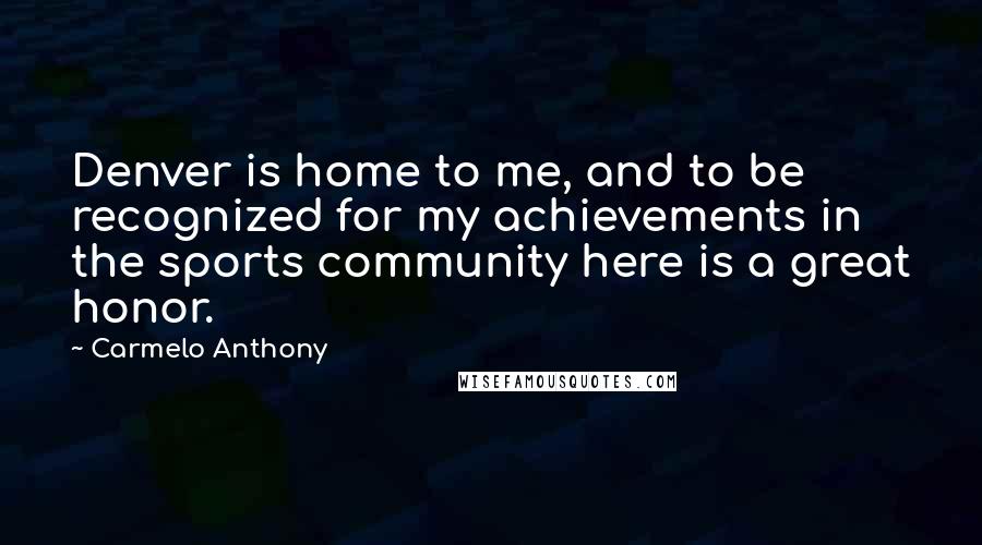 Carmelo Anthony Quotes: Denver is home to me, and to be recognized for my achievements in the sports community here is a great honor.