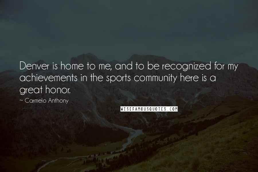 Carmelo Anthony Quotes: Denver is home to me, and to be recognized for my achievements in the sports community here is a great honor.