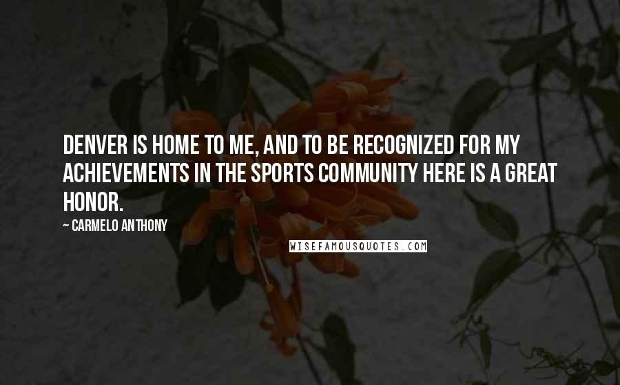 Carmelo Anthony Quotes: Denver is home to me, and to be recognized for my achievements in the sports community here is a great honor.