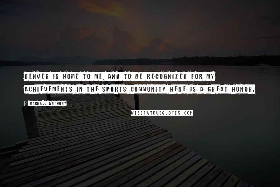Carmelo Anthony Quotes: Denver is home to me, and to be recognized for my achievements in the sports community here is a great honor.