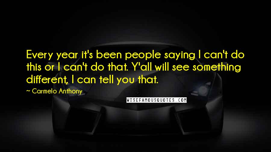 Carmelo Anthony Quotes: Every year it's been people saying I can't do this or I can't do that. Y'all will see something different, I can tell you that.