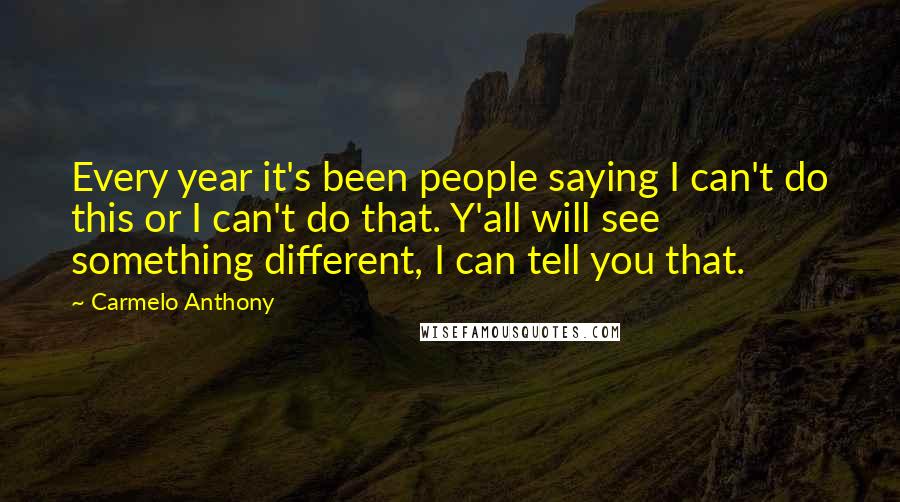 Carmelo Anthony Quotes: Every year it's been people saying I can't do this or I can't do that. Y'all will see something different, I can tell you that.