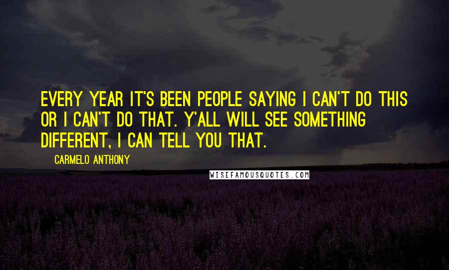 Carmelo Anthony Quotes: Every year it's been people saying I can't do this or I can't do that. Y'all will see something different, I can tell you that.