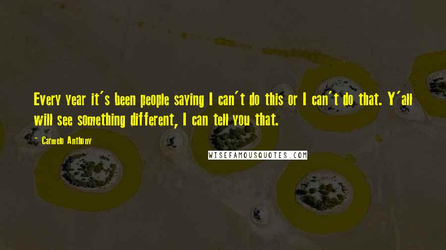 Carmelo Anthony Quotes: Every year it's been people saying I can't do this or I can't do that. Y'all will see something different, I can tell you that.
